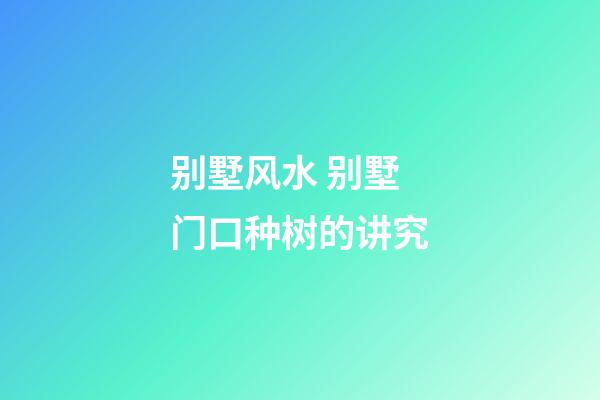 别墅风水 别墅门口种树的讲究